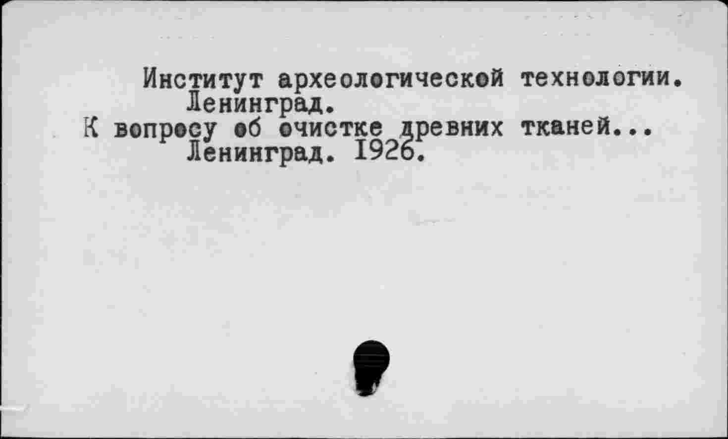 ﻿Институт археологической технологии. Ленинград.
К вопросу об очистке лревних тканей...
Ленинград. 1926.